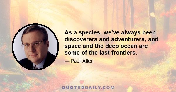 As a species, we've always been discoverers and adventurers, and space and the deep ocean are some of the last frontiers.