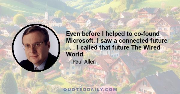 Even before I helped to co-found Microsoft, I saw a connected future . . . I called that future The Wired World.