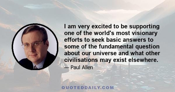 I am very excited to be supporting one of the world's most visionary efforts to seek basic answers to some of the fundamental question about our universe and what other civilisations may exist elsewhere.