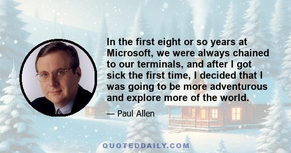 In the first eight or so years at Microsoft, we were always chained to our terminals, and after I got sick the first time, I decided that I was going to be more adventurous and explore more of the world.