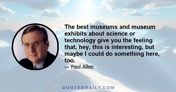 The best museums and museum exhibits about science or technology give you the feeling that, hey, this is interesting, but maybe I could do something here, too.