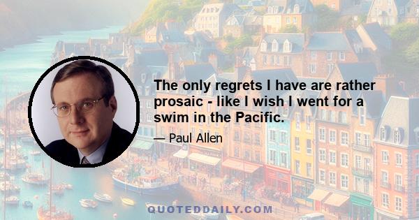 The only regrets I have are rather prosaic - like I wish I went for a swim in the Pacific.