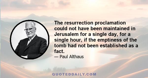 The resurrection proclamation could not have been maintained in Jerusalem for a single day, for a single hour, if the emptiness of the tomb had not been established as a fact.