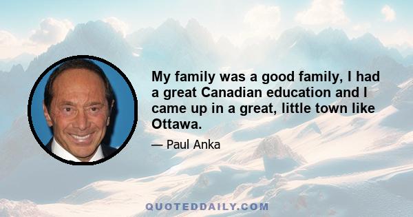 My family was a good family, I had a great Canadian education and I came up in a great, little town like Ottawa.