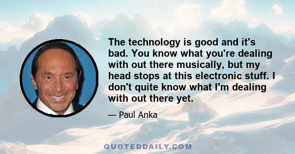 The technology is good and it's bad. You know what you're dealing with out there musically, but my head stops at this electronic stuff. I don't quite know what I'm dealing with out there yet.