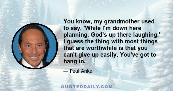 You know, my grandmother used to say, 'While I'm down here planning, God's up there laughing.' I guess the thing with most things that are worthwhile is that you can't give up easily. You've got to hang in.