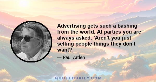 Advertising gets such a bashing from the world. At parties you are always asked, 'Aren't you just selling people things they don't want?