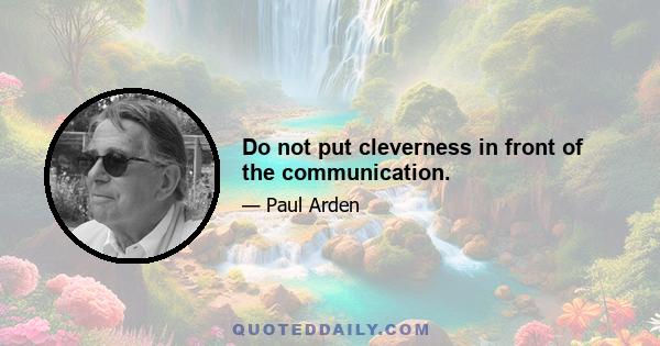 Do not put cleverness in front of the communication.