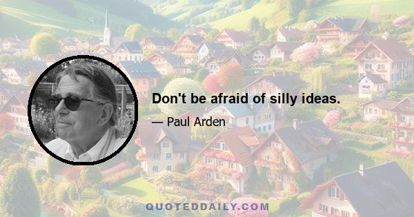 Don't be afraid of silly ideas.