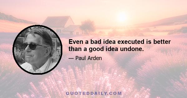 Even a bad idea executed is better than a good idea undone.