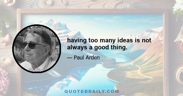 having too many ideas is not always a good thing.