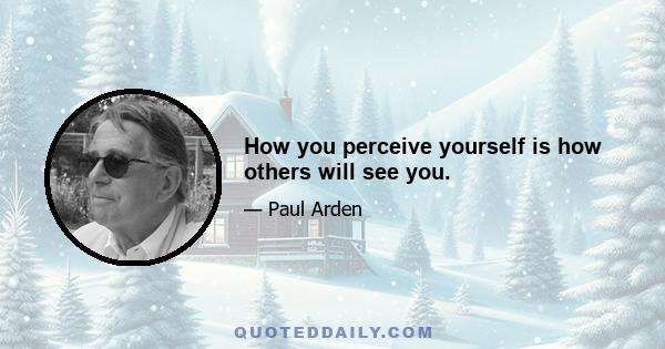 How you perceive yourself is how others will see you.