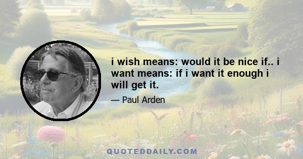 i wish means: would it be nice if.. i want means: if i want it enough i will get it.