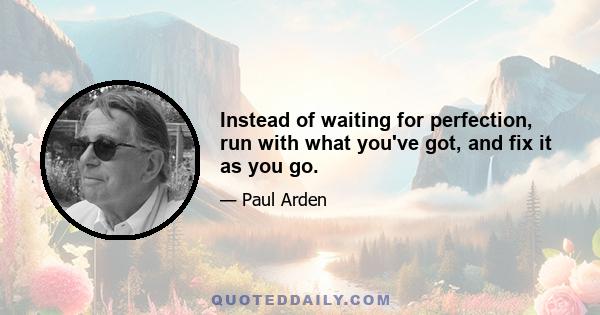 Instead of waiting for perfection, run with what you've got, and fix it as you go.