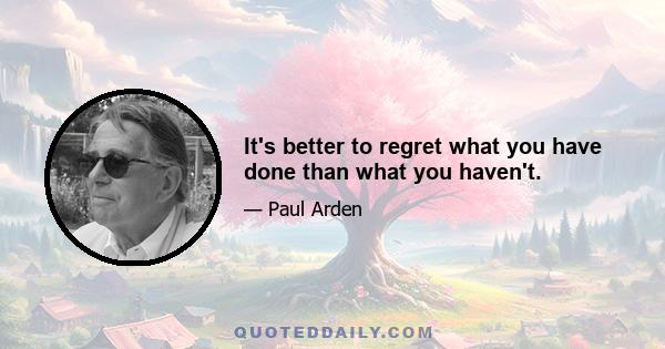 It's better to regret what you have done than what you haven't.