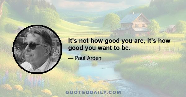 It's not how good you are, it's how good you want to be.