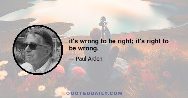 it's wrong to be right; it's right to be wrong.