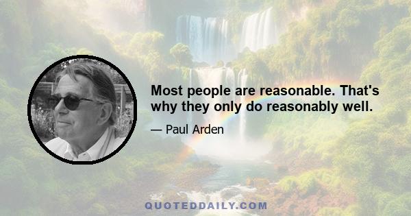 Most people are reasonable. That's why they only do reasonably well.