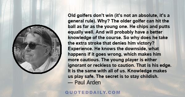 Old golfers don't win (it's not an absolute, it's a general rule). Why? The older golfer can hit the ball as far as the young one. He chips and putts equally well. And will probably have a better knowledge of the