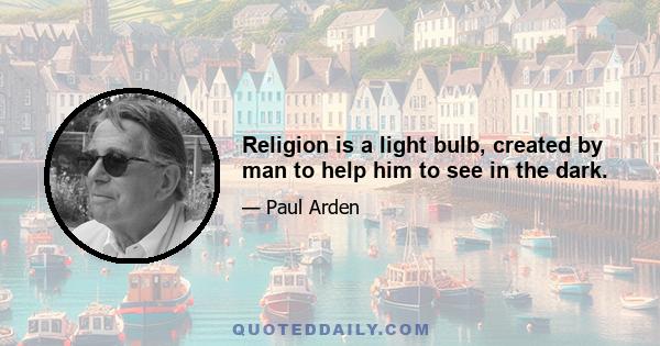 Religion is a light bulb, created by man to help him to see in the dark.