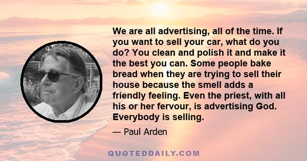 We are all advertising, all of the time. If you want to sell your car, what do you do? You clean and polish it and make it the best you can. Some people bake bread when they are trying to sell their house because the