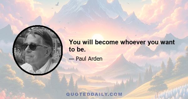 You will become whoever you want to be.