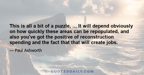 This is all a bit of a puzzle, ... It will depend obviously on how quickly these areas can be repopulated, and also you've got the positive of reconstruction spending and the fact that that will create jobs.