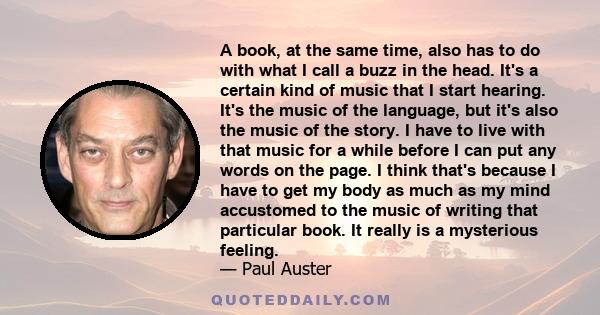 A book, at the same time, also has to do with what I call a buzz in the head. It's a certain kind of music that I start hearing. It's the music of the language, but it's also the music of the story. I have to live with