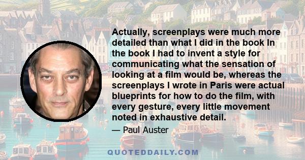 Actually, screenplays were much more detailed than what I did in the book In the book I had to invent a style for communicating what the sensation of looking at a film would be, whereas the screenplays I wrote in Paris