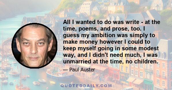 All I wanted to do was write - at the time, poems, and prose, too. I guess my ambition was simply to make money however I could to keep myself going in some modest way, and I didn't need much, I was unmarried at the