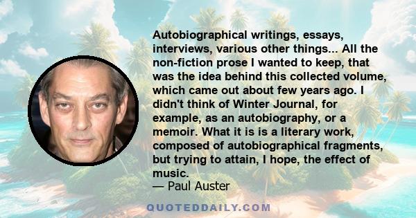 Autobiographical writings, essays, interviews, various other things... All the non-fiction prose I wanted to keep, that was the idea behind this collected volume, which came out about few years ago. I didn't think of