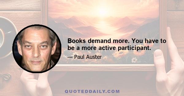 Books demand more. You have to be a more active participant.