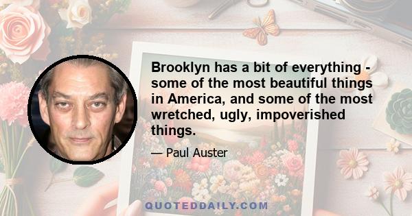 Brooklyn has a bit of everything - some of the most beautiful things in America, and some of the most wretched, ugly, impoverished things.