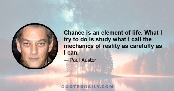 Chance is an element of life. What I try to do is study what I call the mechanics of reality as carefully as I can.