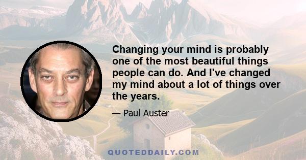 Changing your mind is probably one of the most beautiful things people can do. And I've changed my mind about a lot of things over the years.