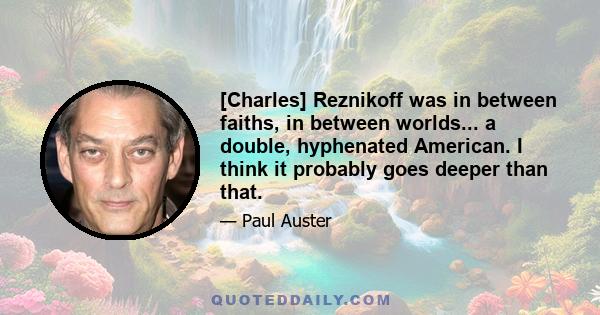 [Charles] Reznikoff was in between faiths, in between worlds... a double, hyphenated American. I think it probably goes deeper than that.