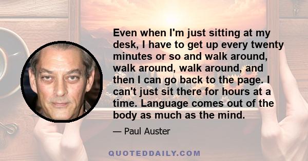 Even when I'm just sitting at my desk, I have to get up every twenty minutes or so and walk around, walk around, walk around, and then I can go back to the page. I can't just sit there for hours at a time. Language