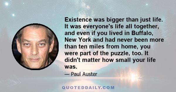 Existence was bigger than just life. It was everyone's life all together, and even if you lived in Buffalo, New York and had never been more than ten miles from home, you were part of the puzzle, too. It didn't matter