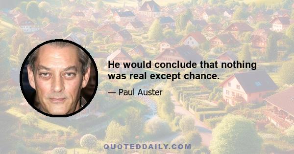 He would conclude that nothing was real except chance.