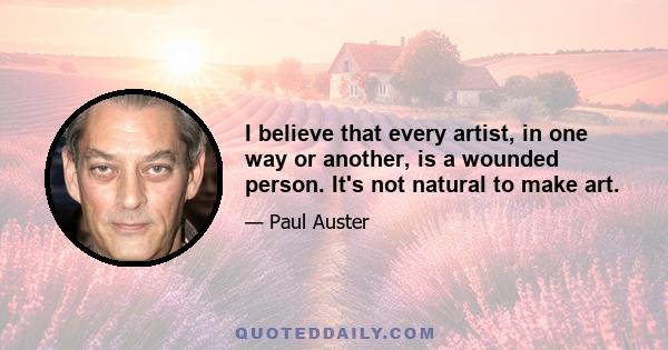 I believe that every artist, in one way or another, is a wounded person. It's not natural to make art.