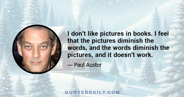 I don't like pictures in books. I feel that the pictures diminish the words, and the words diminish the pictures, and it doesn't work.