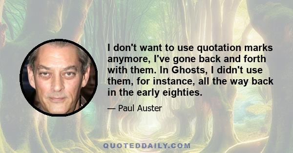 I don't want to use quotation marks anymore, I've gone back and forth with them. In Ghosts, I didn't use them, for instance, all the way back in the early eighties.