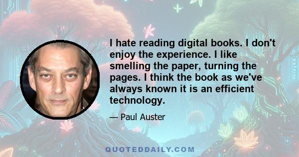 I hate reading digital books. I don't enjoy the experience. I like smelling the paper, turning the pages. I think the book as we've always known it is an efficient technology.