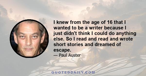 I knew from the age of 16 that I wanted to be a writer because I just didn't think I could do anything else. So I read and read and wrote short stories and dreamed of escape.