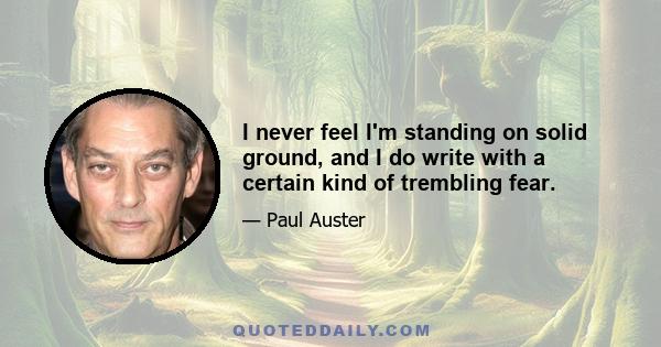 I never feel I'm standing on solid ground, and I do write with a certain kind of trembling fear.