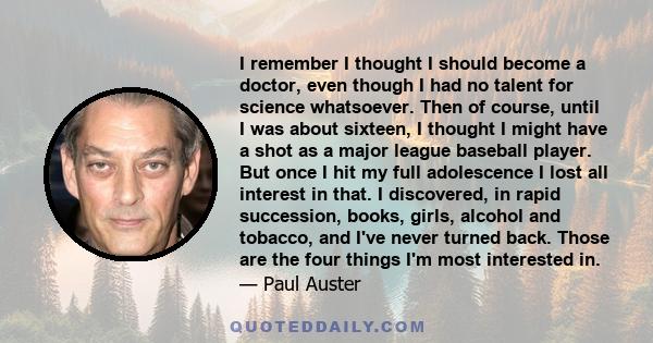 I remember I thought I should become a doctor, even though I had no talent for science whatsoever. Then of course, until I was about sixteen, I thought I might have a shot as a major league baseball player. But once I