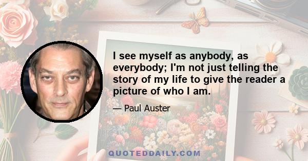 I see myself as anybody, as everybody; I'm not just telling the story of my life to give the reader a picture of who I am.