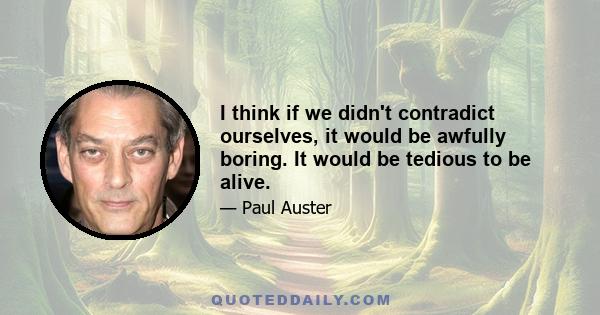 I think if we didn't contradict ourselves, it would be awfully boring. It would be tedious to be alive.