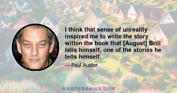 I think that sense of unreality inspired me to write the story within the book that [August] Brill tells himself, one of the stories he tells himself.