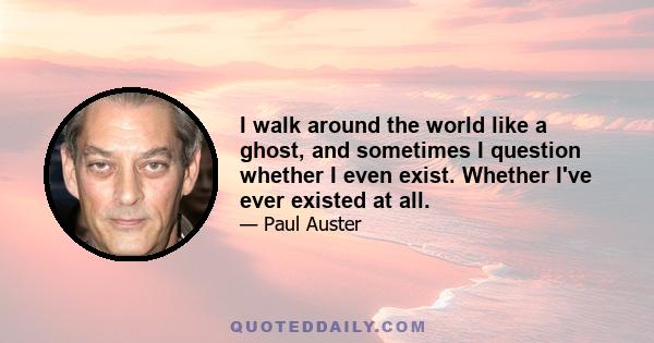 I walk around the world like a ghost, and sometimes I question whether I even exist. Whether I've ever existed at all.